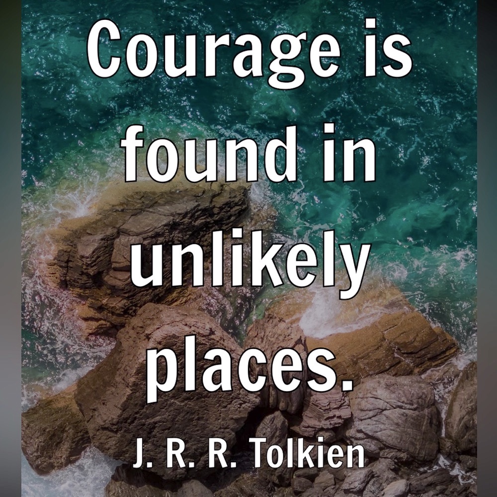 Courage is found in unlikely places- 
J. R. R. Tolkien